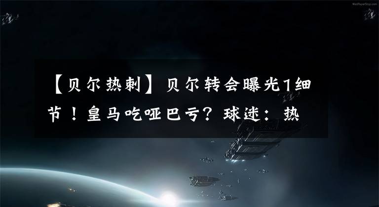 【贝尔热刺】贝尔转会曝光1细节！皇马吃哑巴亏？球迷：热刺被骗了