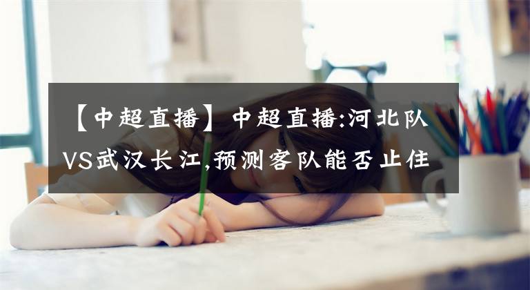【中超直播】中超直播:河北队VS武汉长江,预测客队能否止住连败?