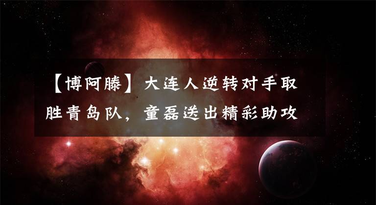 【博阿滕】大连人逆转对手取胜青岛队，童磊送出精彩助攻成为关键人物