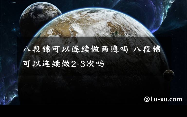 八段锦可以连续做两遍吗 八段锦可以连续做2-3次吗