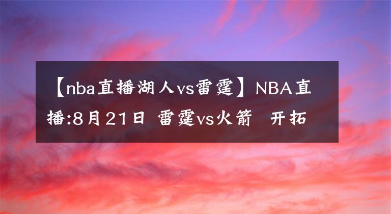 【nba直播湖人vs雷霆】NBA直播:8月21日 雷霆vs火箭  开拓者vs湖人,雷霆,湖人能否搬回一城?