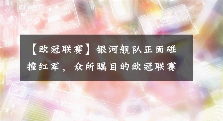 【欧冠联赛】银河舰队正面碰撞红军，众所瞩目的欧冠联赛巅峰对决