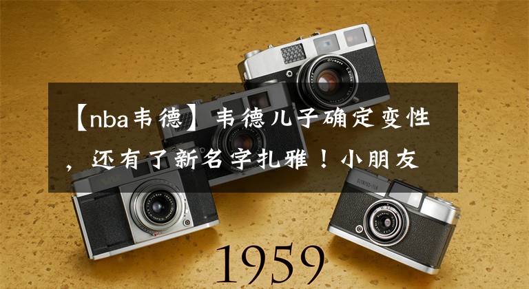 【nba韦德】韦德儿子确定变性，还有了新名字扎雅！小朋友，你是否有很多问号？