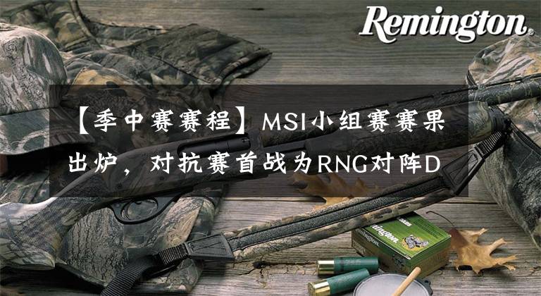 【季中赛赛程】MSI小组赛赛果出炉，对抗赛首战为RNG对阵DK