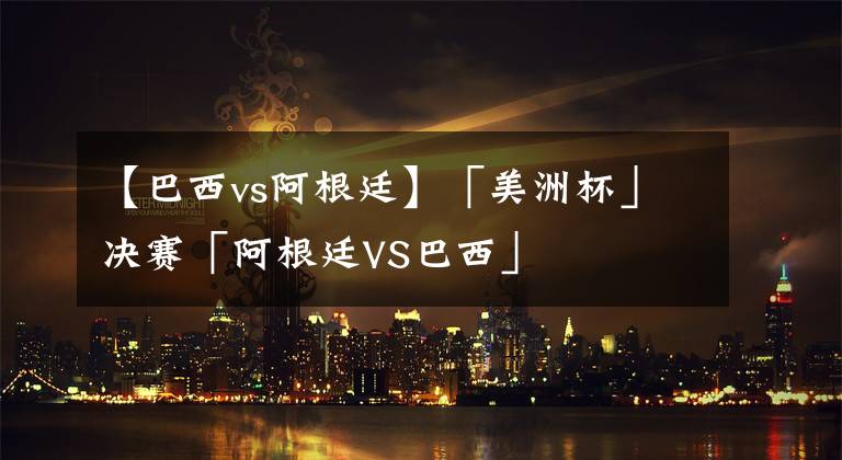 【巴西vs阿根廷】「美洲杯」决赛「阿根廷VS巴西」