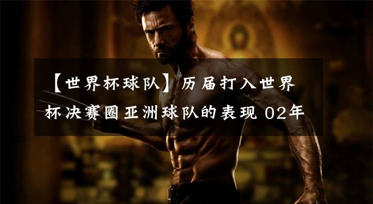 【世界杯球队】历届打入世界杯决赛圈亚洲球队的表现 02年最为辉煌 14年表现最差