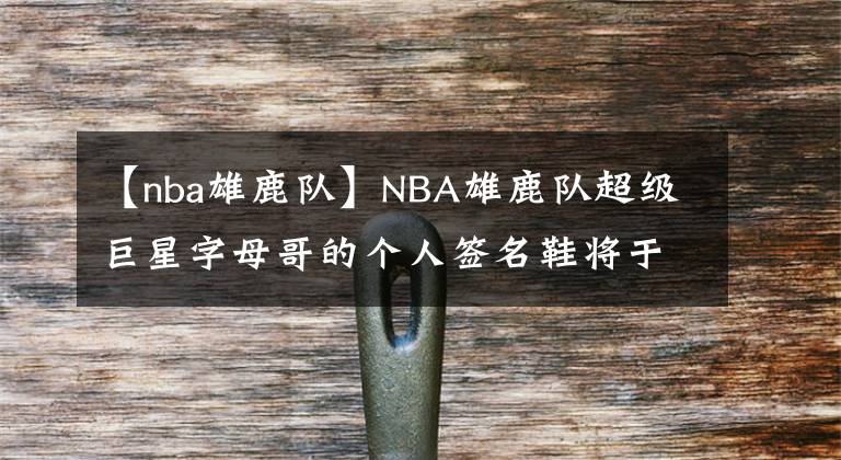 【nba雄鹿队】NBA雄鹿队超级巨星字母哥的个人签名鞋将于8月正式发售