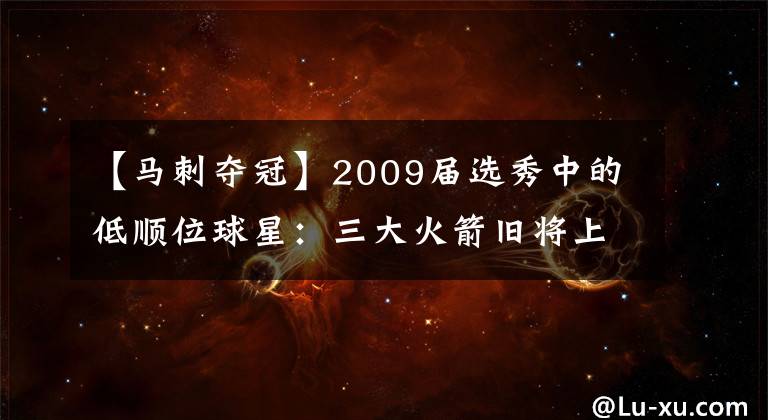 【马刺夺冠】2009届选秀中的低顺位球星：三大火箭旧将上榜，两人助马刺夺冠