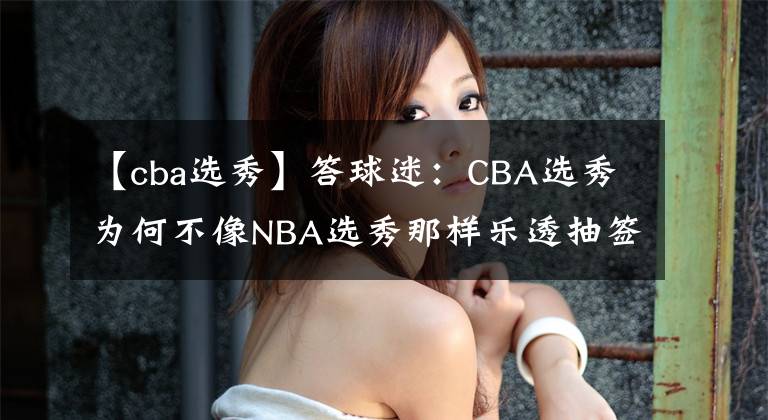 【cba选秀】答球迷:CBA选秀为何不像NBA选秀那样乐透抽签,而是直接倒排序抽签?