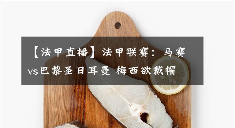 【法甲直播】法甲联赛：马赛vs巴黎圣日耳曼 梅西欲戴帽