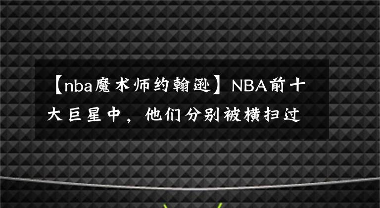 【nba魔术师约翰逊】NBA前十大巨星中，他们分别被横扫过几次？OK组合最让人意外