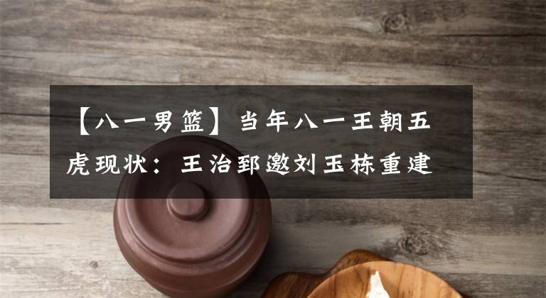 【八一男篮】当年八一王朝五虎现状:王治郅邀刘玉栋重建八一,李楠担男篮重任