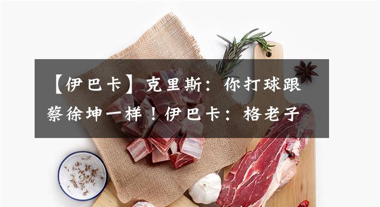 【伊巴卡】克里斯:你打球跟蔡徐坤一样!伊巴卡:格老子的!