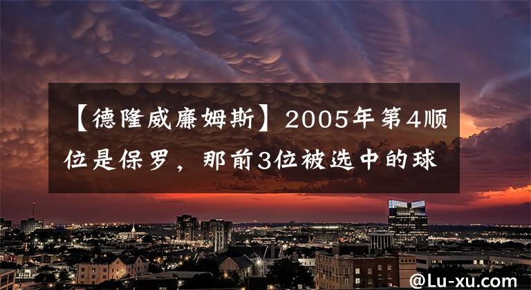 【德隆威廉姆斯】2005年第4顺位是保罗，那前3位被选中的球员现状如何呢？