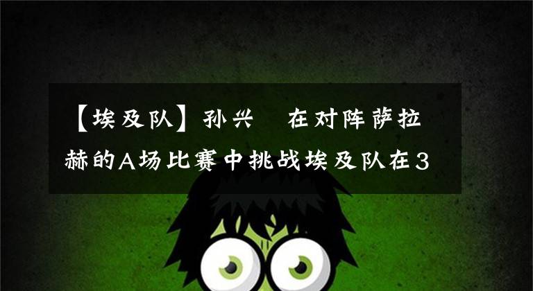 【埃及队】孙兴慜在对阵萨拉赫的A场比赛中挑战埃及队在3场比赛中得分