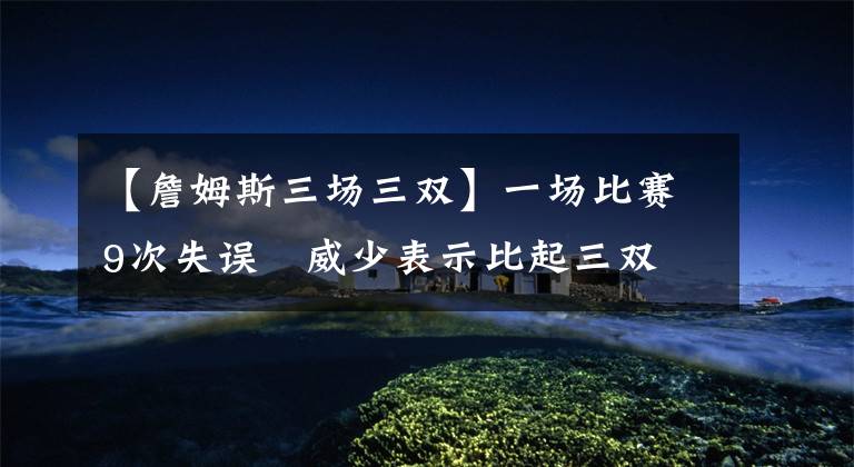 【詹姆斯三场三双】一场比赛9次失误   威少表示比起三双和数据，赢得比赛更重要