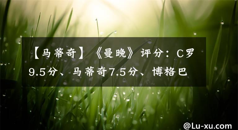 【马蒂奇】《曼晚》评分：C罗9.5分、马蒂奇7.5分、博格巴5.5分+马奎尔4.5分