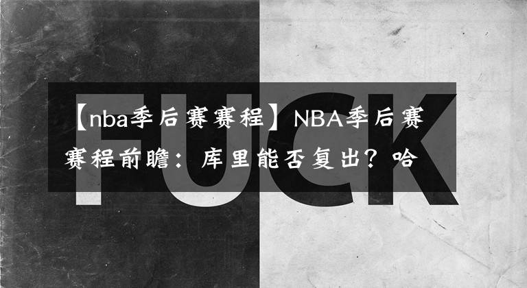 【nba季后赛赛程】NBA季后赛赛程前瞻：库里能否复出？哈登能否带队战胜猛龙？
