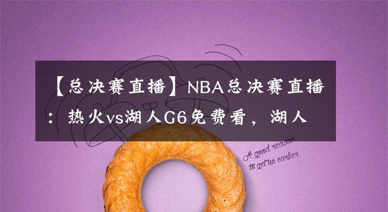 【总决赛直播】NBA总决赛直播：热火vs湖人G6免费看，湖人本场夺冠，不解释