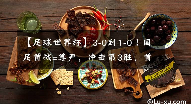 【足球世界杯】3-0到1-0！国足首战=尊严，冲击第3胜，首发11人来袭，CCTV5直播