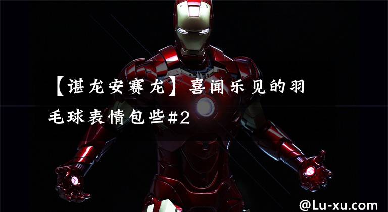 【谌龙安赛龙】喜闻乐见的羽毛球表情包些#2