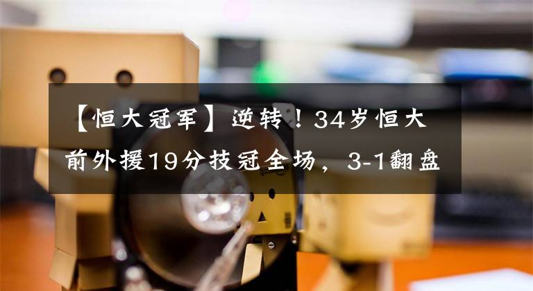 【恒大冠军】逆转！34岁恒大前外援19分技冠全场，3-1翻盘，力夺冠军点