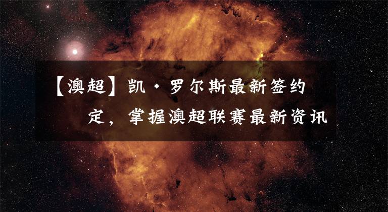 【澳超】凯·罗尔斯最新签约协定，掌握澳超联赛最新资讯
