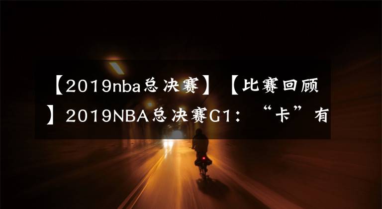 【2019nba总决赛】【比赛回顾】2019NBA总决赛G1：“卡”有引力绞杀比赛