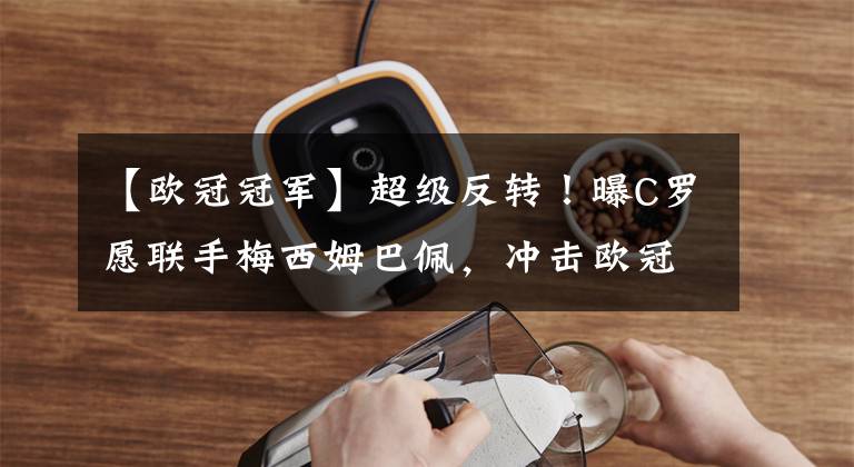 【欧冠冠军】超级反转!曝C罗愿联手梅西姆巴佩,冲击欧冠冠军,曼联最大输家