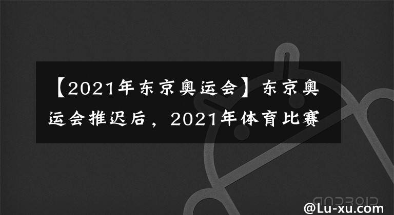 【2021年东京奥运会】东京奥运会推迟后,2021年体育比赛层层堆积