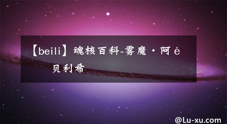 【beili】魂核百科-雾魔·阿鲁贝利希