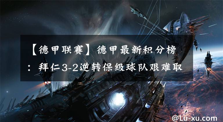 【德甲联赛】德甲最新积分榜:拜仁3-2逆转保级球队艰难取胜,与多特仅差2分!