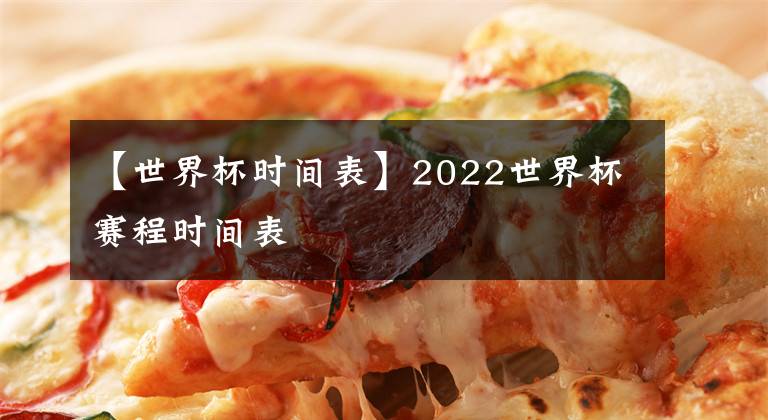 【世界杯时间表】2022世界杯赛程时间表