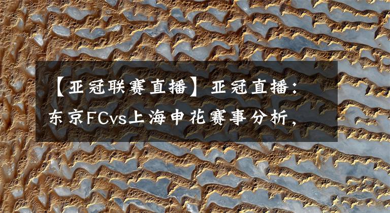 【亚冠联赛直播】亚冠直播：东京FCvs上海申花赛事分析，申花残阵恐凶多吉少