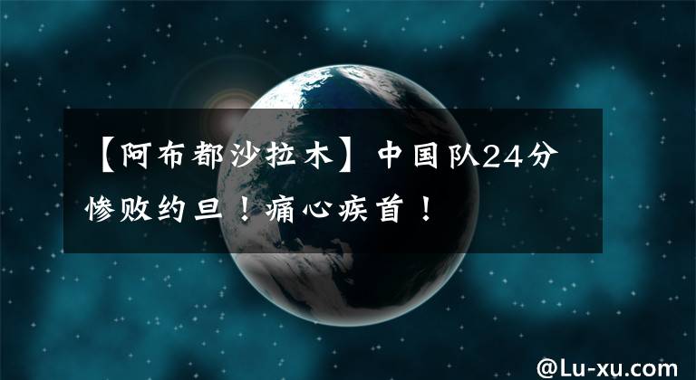 【阿布都沙拉木】中国队24分惨败约旦！痛心疾首！