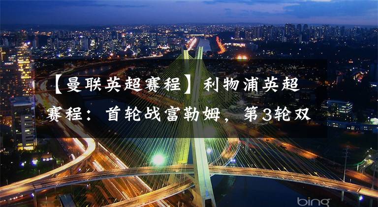 【曼联英超赛程】利物浦英超赛程:首轮战富勒姆,第3轮双红会,第11轮战曼城