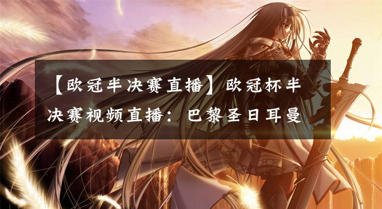 【欧冠半决赛直播】欧冠杯半决赛视频直播：巴黎圣日耳曼vs曼城 双方战意十足，谁先拔得头筹？