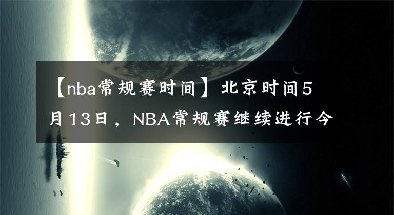 【nba常规赛时间】北京时间5月13日,NBA常规赛继续进行今天一共6场比赛