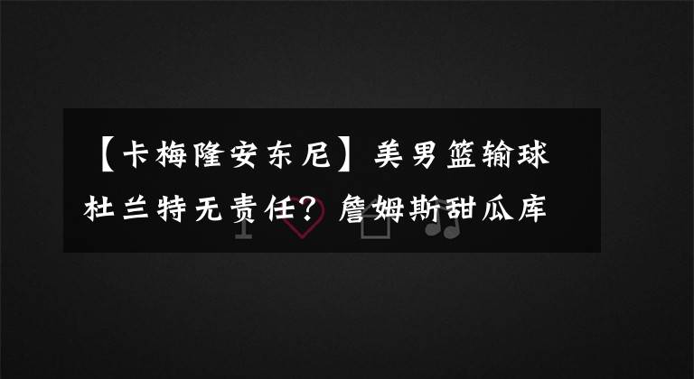 【卡梅隆安东尼】美男篮输球杜兰特无责任？詹姆斯甜瓜库里的错？利拉德难辞其咎？