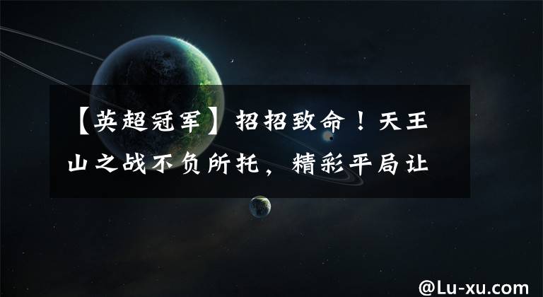 【英超冠军】招招致命！天王山之战不负所托，精彩平局让英超冠军悬念继续