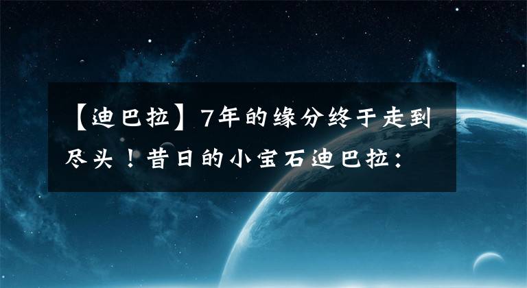 【迪巴拉】7年的缘分终于走到尽头!昔日的小宝石迪巴拉:怎么就失去了魔法