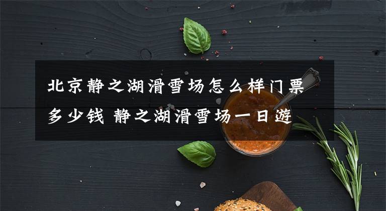 北京静之湖滑雪场怎么样门票多少钱 静之湖滑雪场一日游