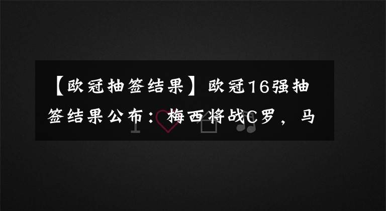 【欧冠抽签结果】欧冠16强抽签结果公布:梅西将战C罗,马竞将战拜仁,皇马抽好签