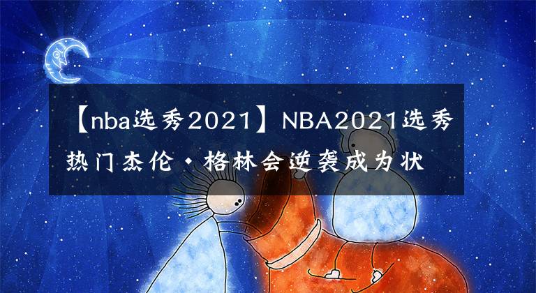 【nba选秀2021】NBA2021选秀热门杰伦·格林会逆袭成为状元吗？