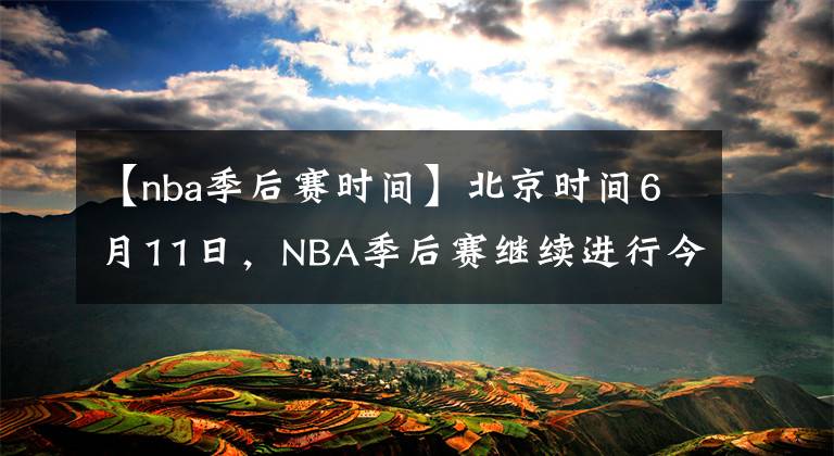 【nba季后赛时间】北京时间6月11日，NBA季后赛继续进行今天一共2场比赛