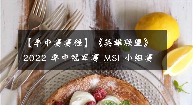【季中赛赛程】《英雄联盟》2022 季中冠军赛 MSI 小组赛赛程公布,RNG 首日对阵 IW