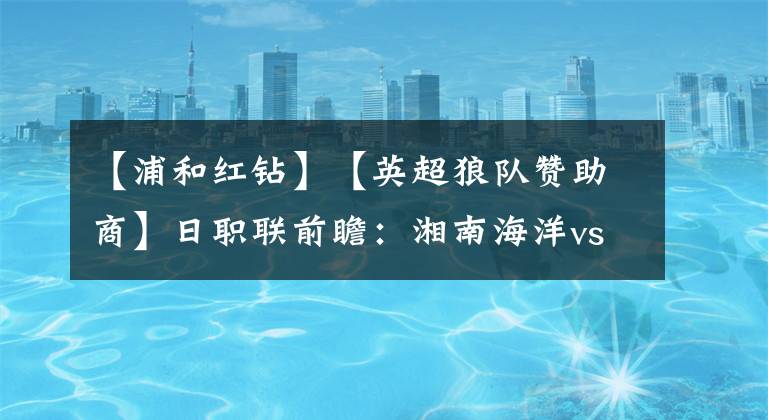 【浦和红钻】【英超狼队赞助商】日职联前瞻：湘南海洋vs浦和红钻