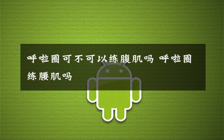 呼啦圈可不可以练腹肌吗 呼啦圈练腰肌吗