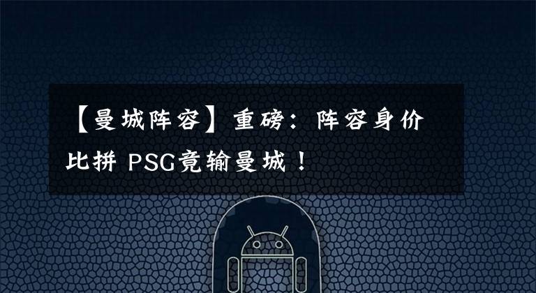 【曼城阵容】重磅:阵容身价比拼 PSG竟输曼城!