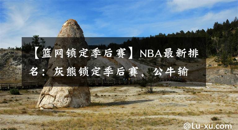 【篮网锁定季后赛】NBA最新排名：灰熊锁定季后赛，公牛输球湖人第十！篮网笑麻了？